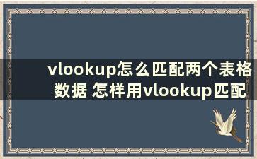 vlookup怎么匹配两个表格数据 怎样用vlookup匹配两个表格